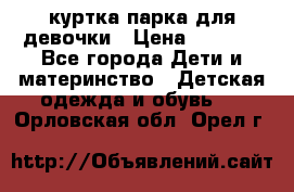 куртка парка для девочки › Цена ­ 1 500 - Все города Дети и материнство » Детская одежда и обувь   . Орловская обл.,Орел г.